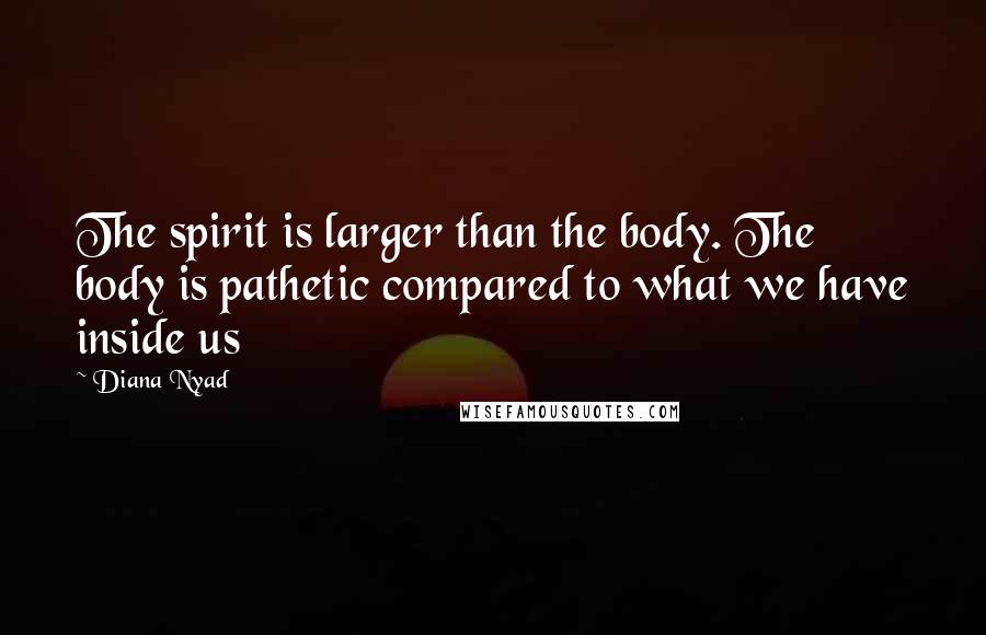 Diana Nyad quotes: The spirit is larger than the body. The body is pathetic compared to what we have inside us