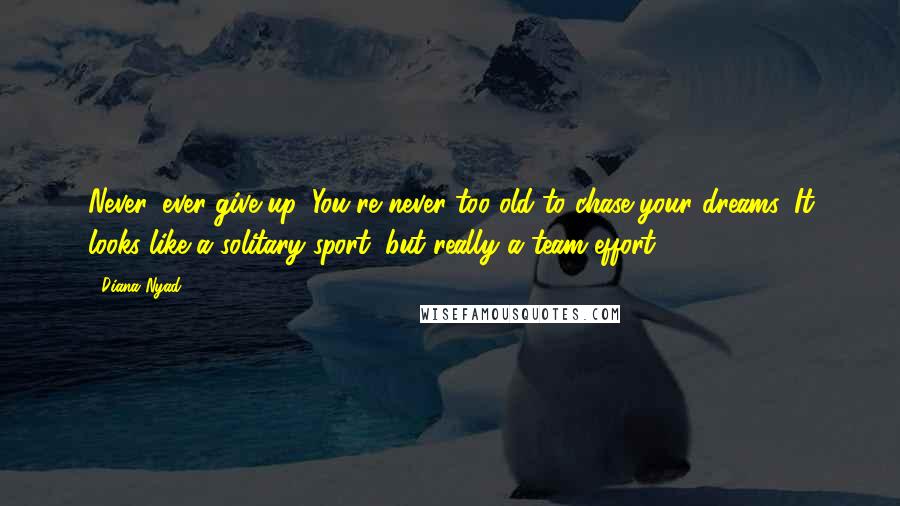 Diana Nyad quotes: Never, ever give up. You're never too old to chase your dreams. It looks like a solitary sport, but really a team effort