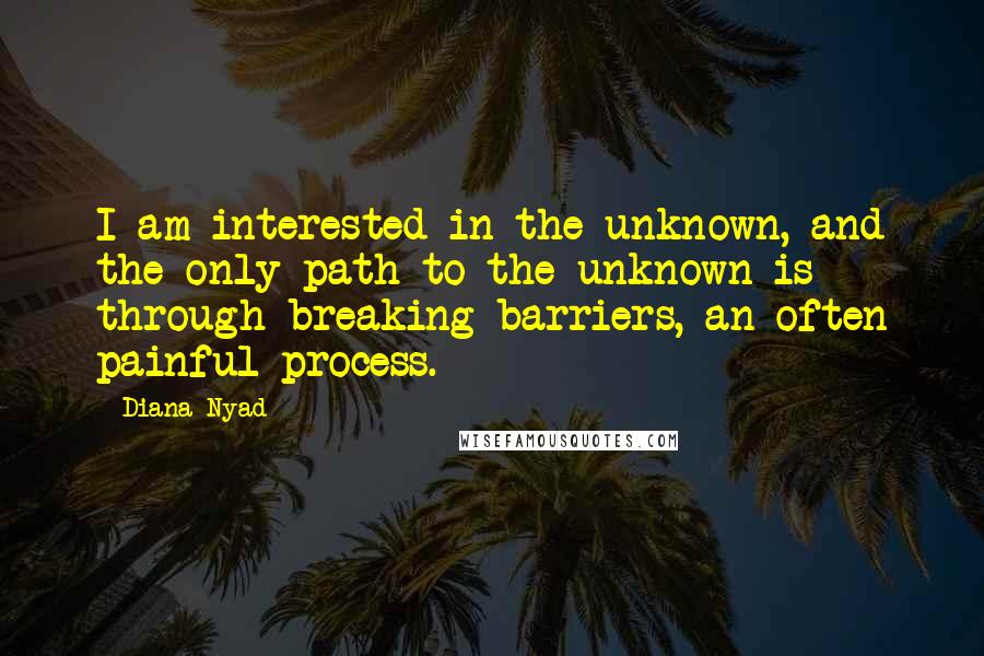Diana Nyad quotes: I am interested in the unknown, and the only path to the unknown is through breaking barriers, an often painful process.
