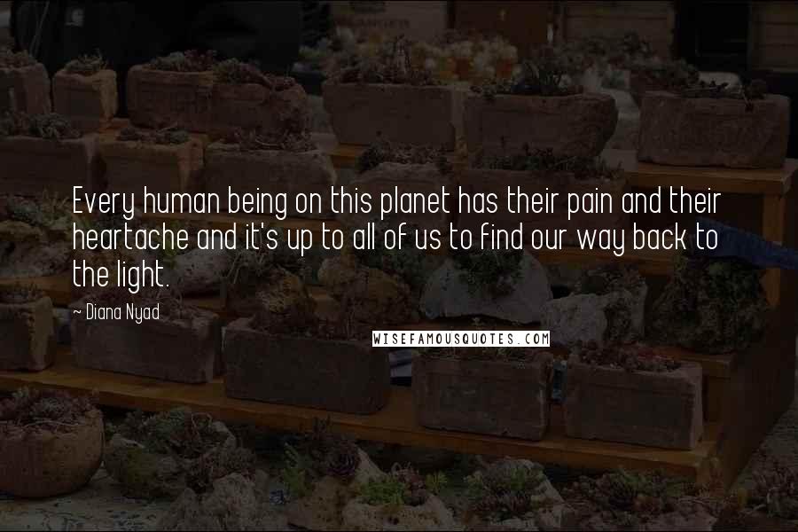 Diana Nyad quotes: Every human being on this planet has their pain and their heartache and it's up to all of us to find our way back to the light.