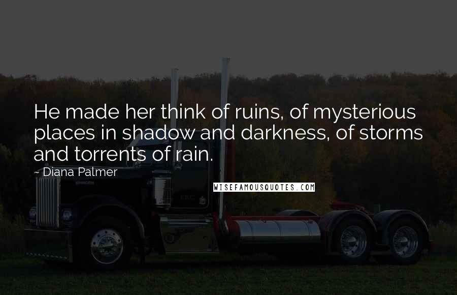 Diana Palmer quotes: He made her think of ruins, of mysterious places in shadow and darkness, of storms and torrents of rain. Diana Palmer quotes: He made her think of ruins, of mysterious places in shadow and darkness, of storms and torrents of rain.