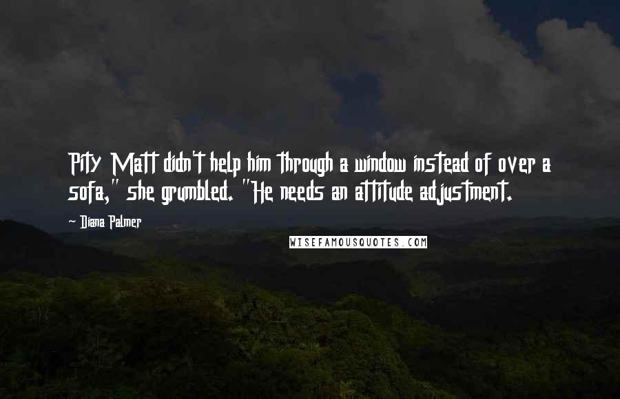 Diana Palmer quotes: Pity Matt didn't help him through a window instead of over a sofa," she grumbled. "He needs an attitude adjustment.