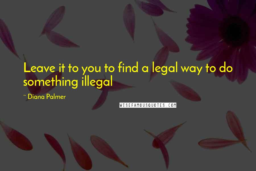 Diana Palmer quotes: Leave it to you to find a legal way to do something illegal