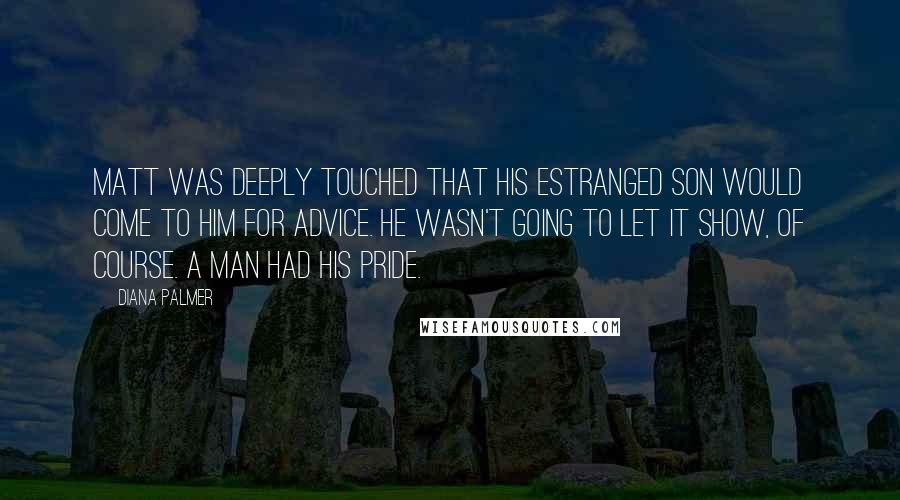 Diana Palmer quotes: Matt was deeply touched that his estranged son would come to him for advice. He wasn't going to let it show, of course. A man had his pride. Diana Palmer quotes: Matt was deeply touched that his estranged son would come to him for advice. He wasn't going to let it show, of course. A man had his pride.