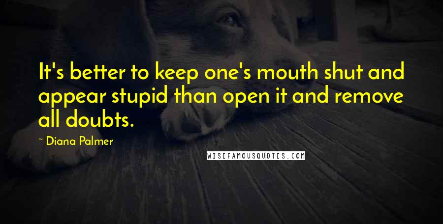 Diana Palmer quotes: It's better to keep one's mouth shut and appear stupid than open it and remove all doubts.