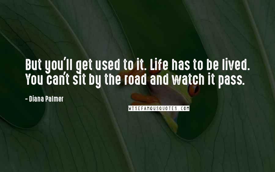 Diana Palmer quotes: But you'll get used to it. Life has to be lived. You can't sit by the road and watch it pass.