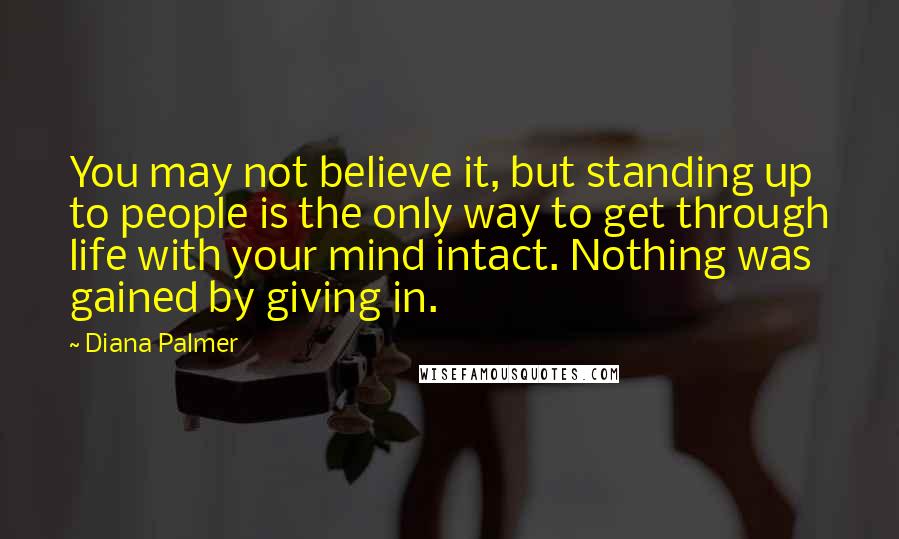 Diana Palmer quotes: You may not believe it, but standing up to people is the only way to get through life with your mind intact. Nothing was gained by giving in.