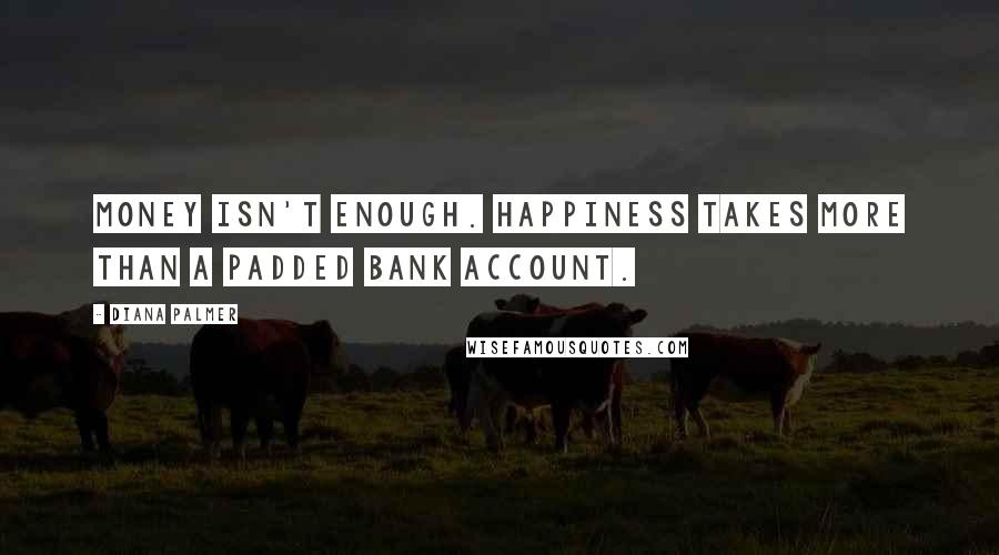 Diana Palmer quotes: Money isn't enough. Happiness takes more than a padded bank account.