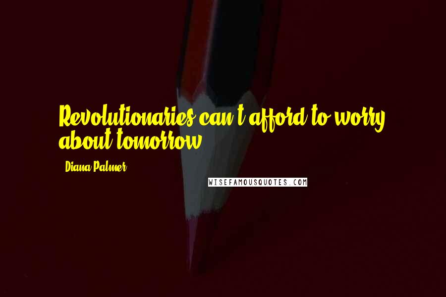 Diana Palmer quotes: Revolutionaries can't afford to worry about tomorrow.