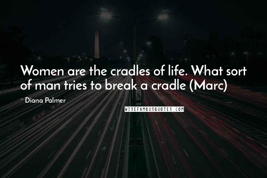 Diana Palmer quotes: Women are the cradles of life. What sort of man tries to break a cradle (Marc)