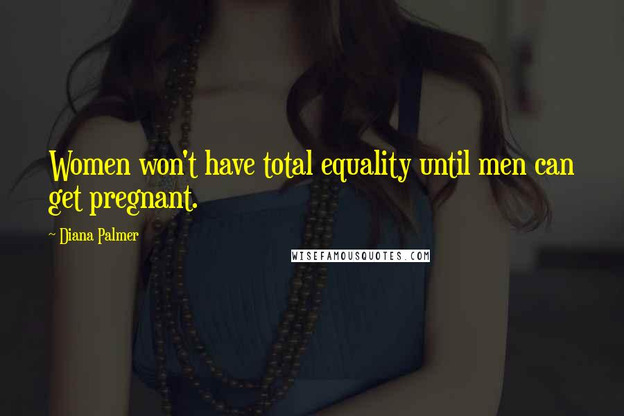 Diana Palmer quotes: Women won't have total equality until men can get pregnant.