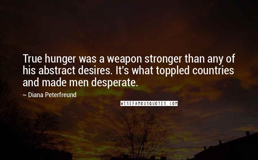 Diana Peterfreund quotes: True hunger was a weapon stronger than any of his abstract desires. It's what toppled countries and made men desperate. Diana Peterfreund quotes: True hunger was a weapon stronger than any of his abstract desires. It's what toppled countries and made men desperate.