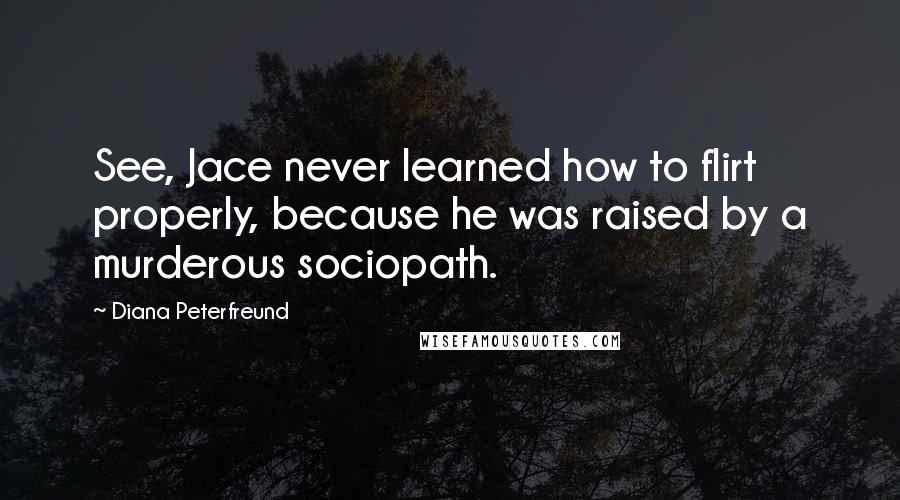 Diana Peterfreund quotes: See, Jace never learned how to flirt properly, because he was raised by a murderous sociopath.