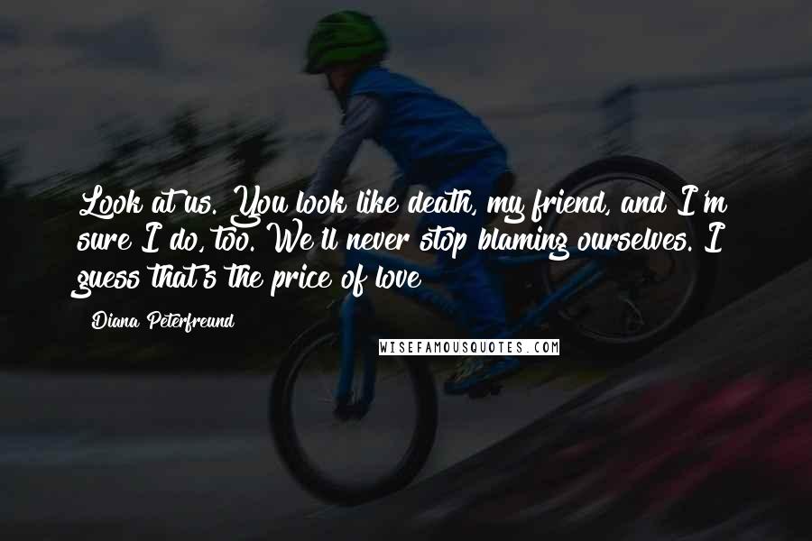 Diana Peterfreund quotes: Look at us. You look like death, my friend, and I'm sure I do, too. We'll never stop blaming ourselves. I guess that's the price of love?