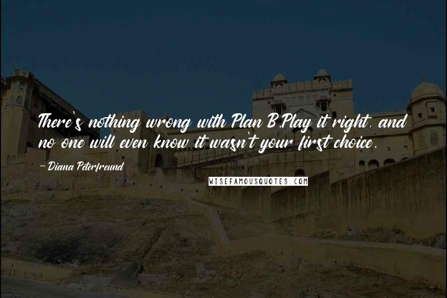Diana Peterfreund quotes: There's nothing wrong with Plan B.Play it right, and no one will even know it wasn't your first choice. Diana Peterfreund quotes: There's nothing wrong with Plan B.Play it right, and no one will even know it wasn't your first choice.