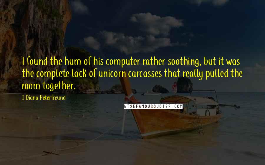 Diana Peterfreund quotes: I found the hum of his computer rather soothing, but it was the complete lack of unicorn carcasses that really pulled the room together. Diana Peterfreund quotes: I found the hum of his computer rather soothing, but it was the complete lack of unicorn carcasses that really pulled the room together.