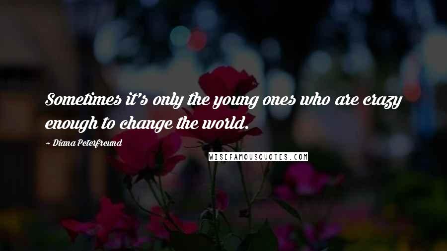 Diana Peterfreund quotes: Sometimes it's only the young ones who are crazy enough to change the world.