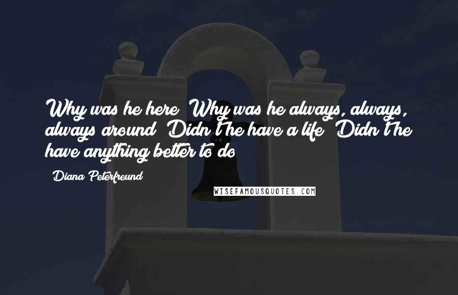 Diana Peterfreund quotes: Why was he here? Why was he always, always, always around? Didn't he have a life? Didn't he have anything better to do? Diana Peterfreund quotes: Why was he here? Why was he always, always, always around? Didn't he have a life? Didn't he have anything better to do?