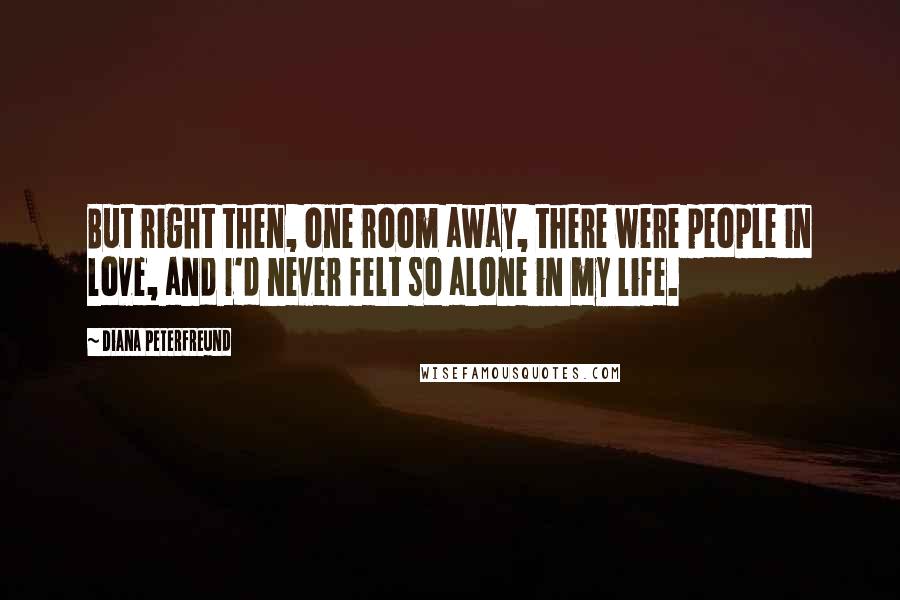 Diana Peterfreund quotes: But right then, one room away, there were people in love, and I'd never felt so alone in my life.