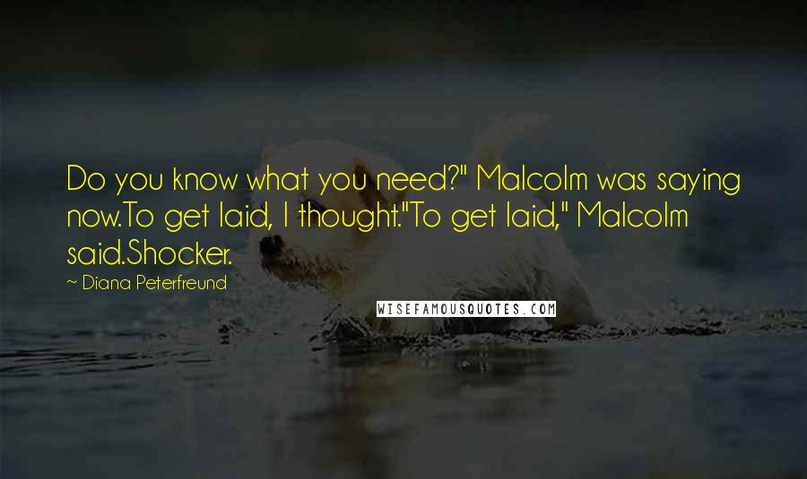 Diana Peterfreund quotes: Do you know what you need?" Malcolm was saying now.To get laid, I thought."To get laid," Malcolm said.Shocker. Diana Peterfreund quotes: Do you know what you need?" Malcolm was saying now.To get laid, I thought."To get laid," Malcolm said.Shocker.