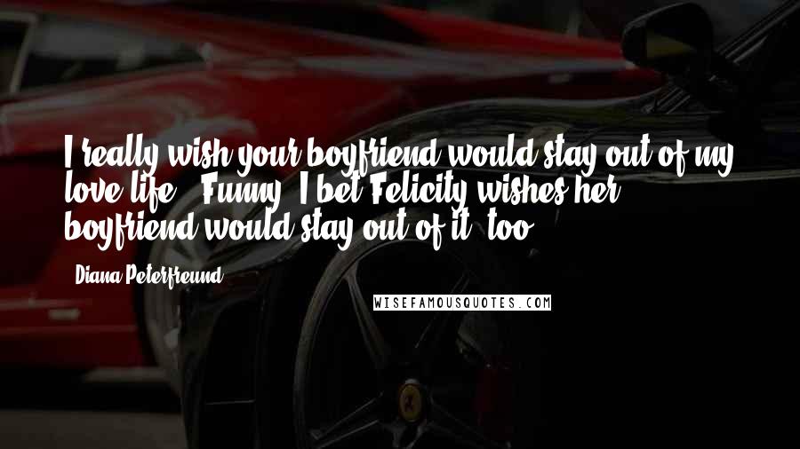 Diana Peterfreund quotes: I really wish your boyfriend would stay out of my love life.""Funny. I bet Felicity wishes her boyfriend would stay out of it, too. Diana Peterfreund quotes: I really wish your boyfriend would stay out of my love life.""Funny. I bet Felicity wishes her boyfriend would stay out of it, too.