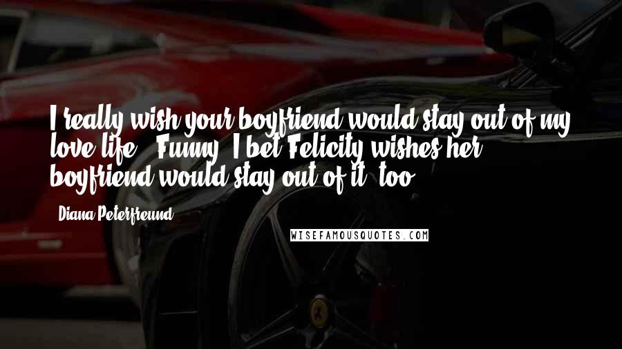 Diana Peterfreund quotes: I really wish your boyfriend would stay out of my love life.""Funny. I bet Felicity wishes her boyfriend would stay out of it, too.