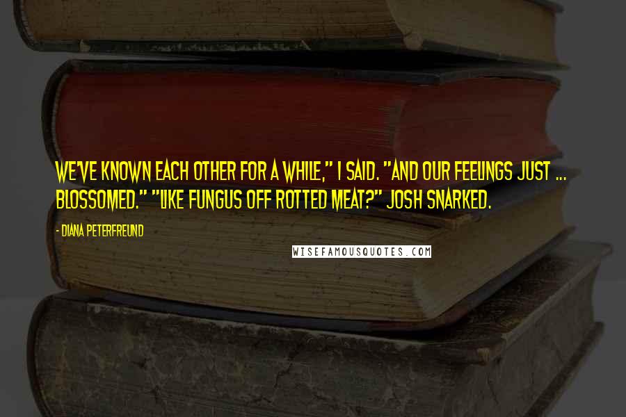 Diana Peterfreund quotes: We've known each other for a while," I said. "And our feelings just ... blossomed." "Like fungus off rotted meat?" Josh snarked.