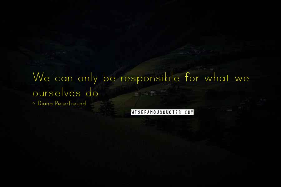 Diana Peterfreund quotes: We can only be responsible for what we ourselves do.