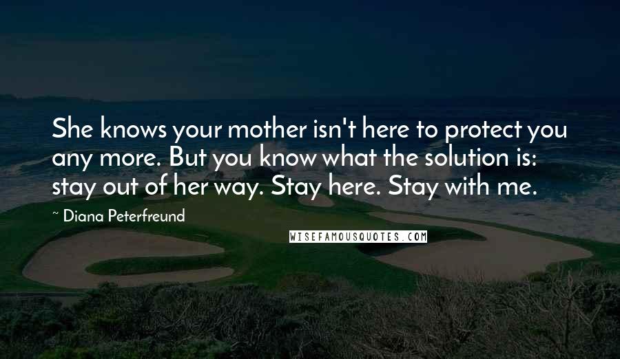 Diana Peterfreund quotes: She knows your mother isn't here to protect you any more. But you know what the solution is: stay out of her way. Stay here. Stay with me.