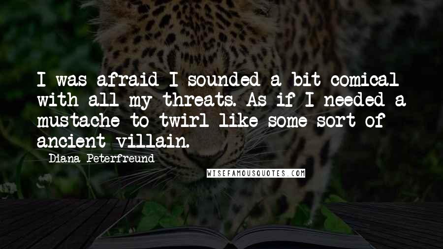 Diana Peterfreund quotes: I was afraid I sounded a bit comical with all my threats. As if I needed a mustache to twirl like some sort of ancient villain.