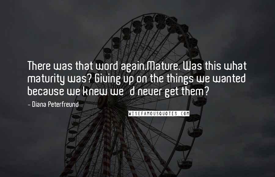 Diana Peterfreund quotes: There was that word again.Mature. Was this what maturity was? Giving up on the things we wanted because we knew we'd never get them?