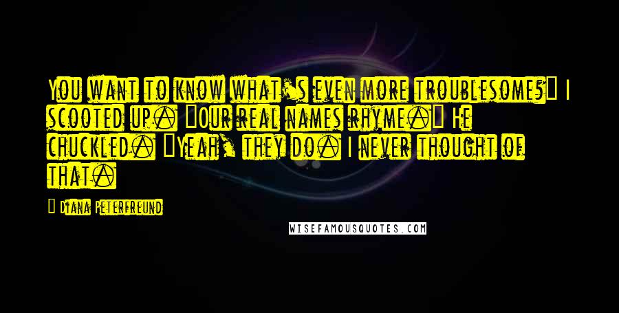 Diana Peterfreund quotes: You want to know what's even more troublesome?" I scooted up. "Our real names rhyme." He chuckled. "Yeah, they do. I never thought of that.