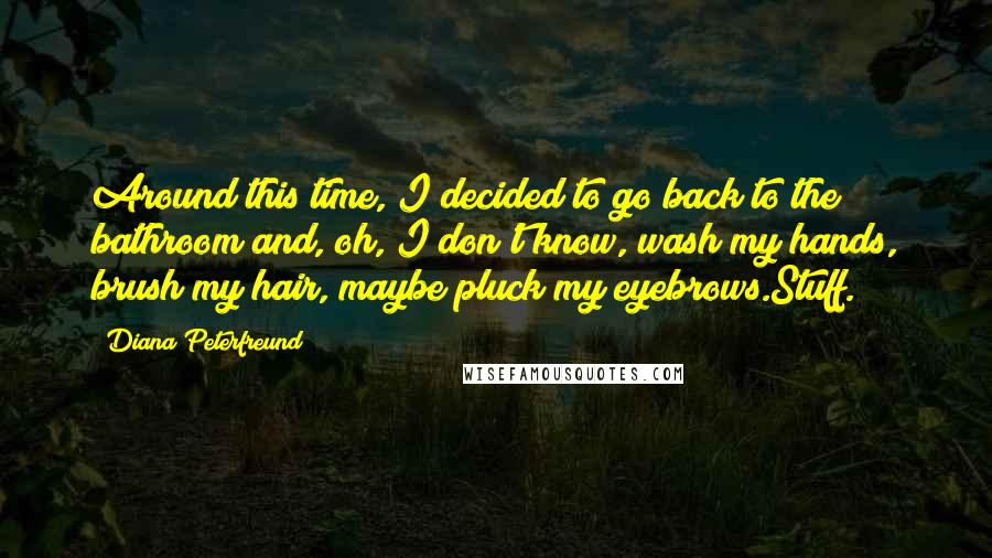 Diana Peterfreund quotes: Around this time, I decided to go back to the bathroom and, oh, I don't know, wash my hands, brush my hair, maybe pluck my eyebrows.Stuff. Diana Peterfreund quotes: Around this time, I decided to go back to the bathroom and, oh, I don't know, wash my hands, brush my hair, maybe pluck my eyebrows.Stuff.