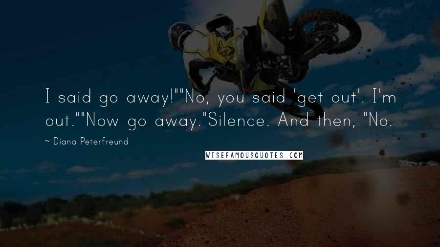 Diana Peterfreund quotes: I said go away!""No, you said 'get out'. I'm out.""Now go away."Silence. And then, "No.