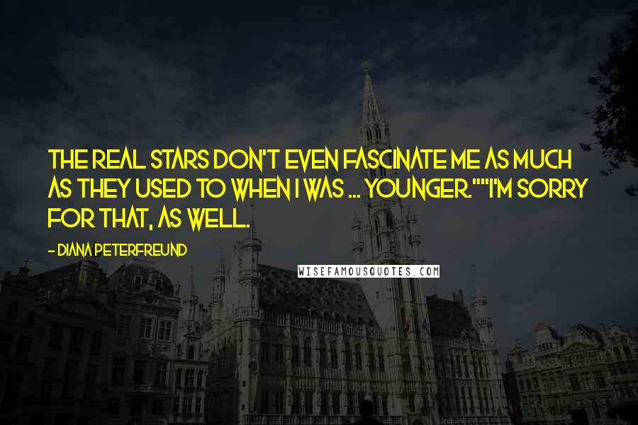 Diana Peterfreund quotes: The real stars don't even fascinate me as much as they used to when I was ... younger.""I'm sorry for that, as well. Diana Peterfreund quotes: The real stars don't even fascinate me as much as they used to when I was ... younger.""I'm sorry for that, as well.