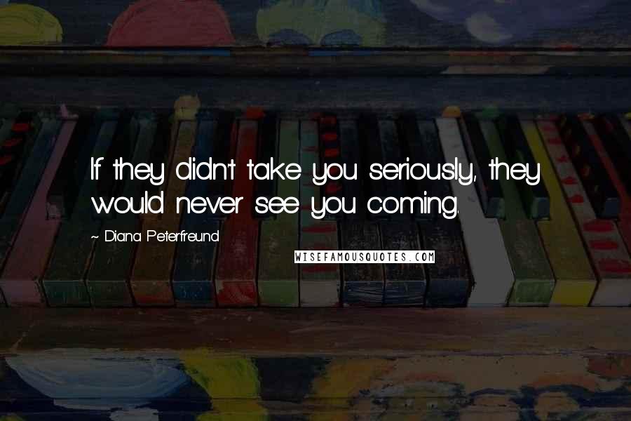 Diana Peterfreund quotes: If they didn't take you seriously, they would never see you coming.