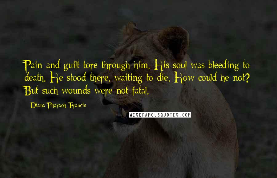 Diana Pharaoh Francis quotes: Pain and guilt tore through him. His soul was bleeding to death. He stood there, waiting to die. How could he not? But such wounds were not fatal.