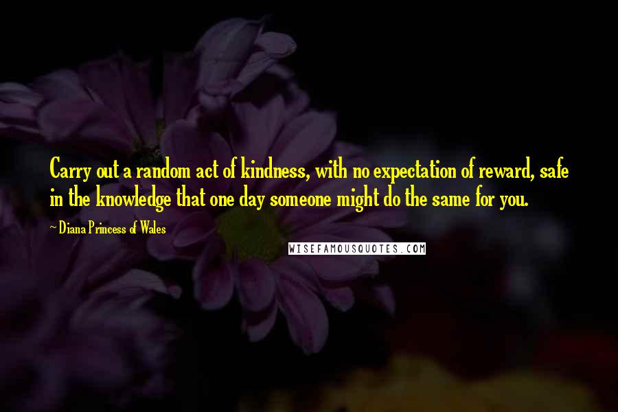 Diana Princess Of Wales quotes: Carry out a random act of kindness, with no expectation of reward, safe in the knowledge that one day someone might do the same for you.