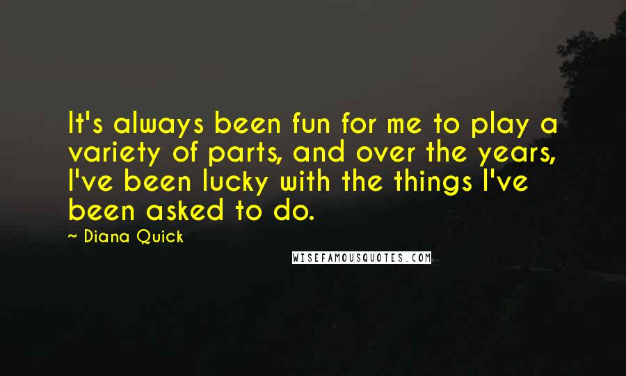 Diana Quick quotes: It's always been fun for me to play a variety of parts, and over the years, I've been lucky with the things I've been asked to do.