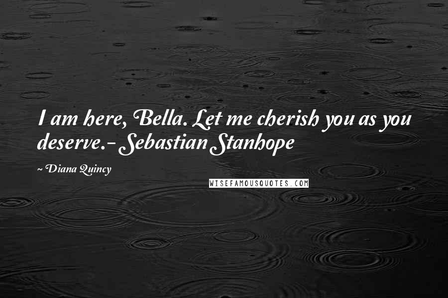 Diana Quincy quotes: I am here, Bella. Let me cherish you as you deserve.- Sebastian Stanhope