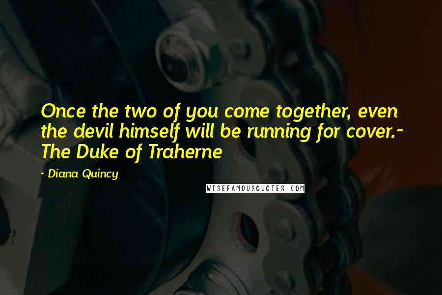 Diana Quincy quotes: Once the two of you come together, even the devil himself will be running for cover.- The Duke of Traherne Diana Quincy quotes: Once the two of you come together, even the devil himself will be running for cover.- The Duke of Traherne