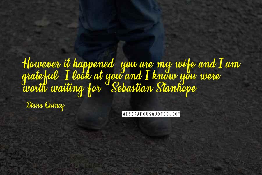 Diana Quincy quotes: However it happened, you are my wife and I am grateful. I look at you and I know you were worth waiting for.- Sebastian Stanhope