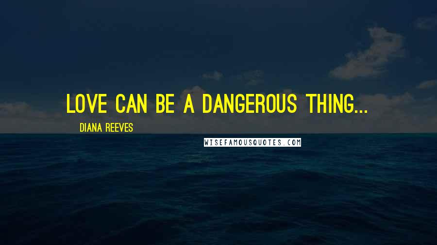 Diana Reeves quotes: Love can be a dangerous thing...