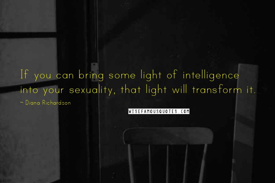 Diana Richardson quotes: If you can bring some light of intelligence into your sexuality, that light will transform it.