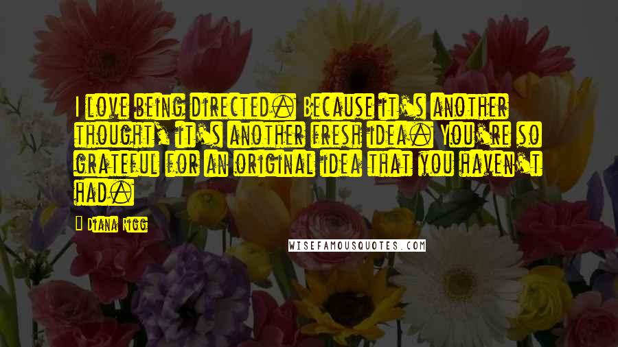 Diana Rigg quotes: I love being directed. Because it's another thought, it's another fresh idea. You're so grateful for an original idea that you haven't had.