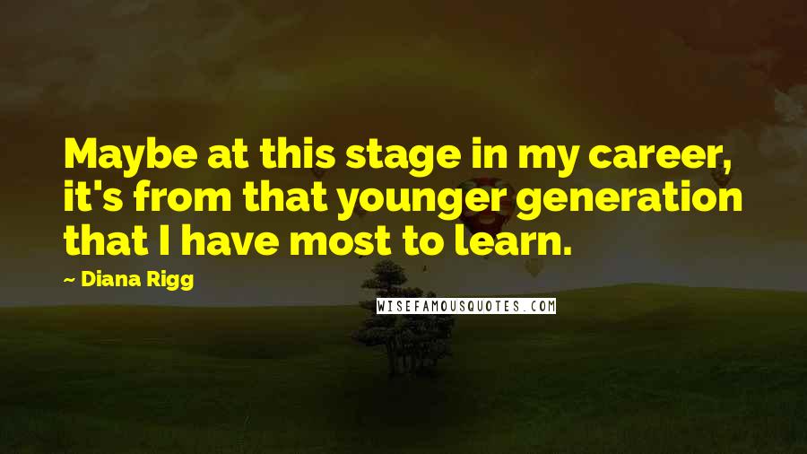 Diana Rigg quotes: Maybe at this stage in my career, it's from that younger generation that I have most to learn.