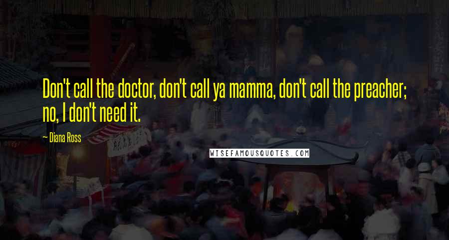 Diana Ross quotes: Don't call the doctor, don't call ya mamma, don't call the preacher; no, I don't need it.