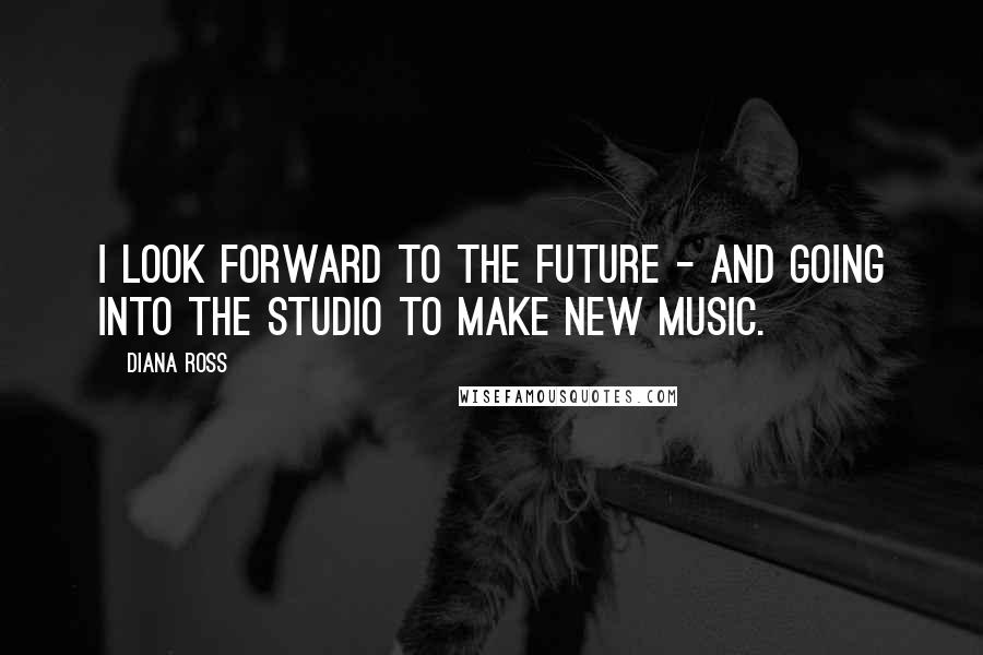 Diana Ross quotes: I look forward to the future - and going into the studio to make new music.