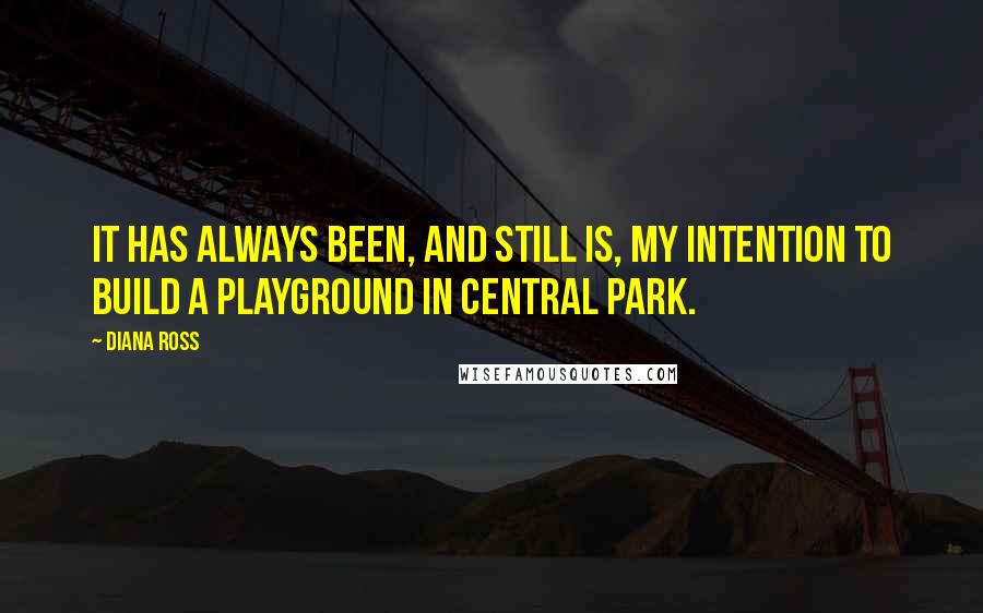 Diana Ross quotes: It has always been, and still is, my intention to build a playground in Central Park.