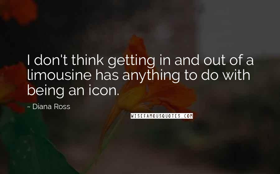 Diana Ross quotes: I don't think getting in and out of a limousine has anything to do with being an icon.